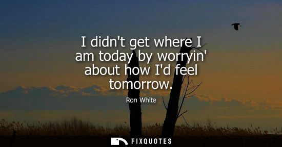 Small: I didnt get where I am today by worryin about how Id feel tomorrow