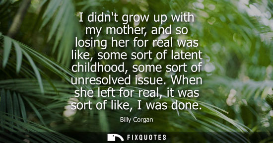 Small: I didnt grow up with my mother, and so losing her for real was like, some sort of latent childhood, som