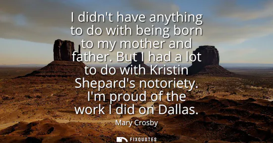 Small: I didnt have anything to do with being born to my mother and father. But I had a lot to do with Kristin Shepar