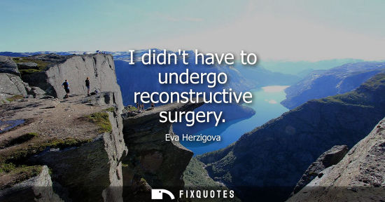 Small: I didnt have to undergo reconstructive surgery