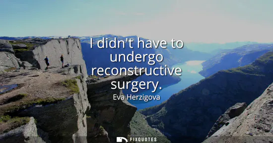 Small: I didnt have to undergo reconstructive surgery