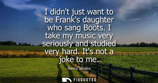 Small: I didnt just want to be Franks daughter who sang Boots. I take my music very seriously and studied very