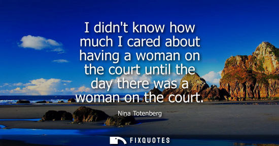 Small: I didnt know how much I cared about having a woman on the court until the day there was a woman on the 