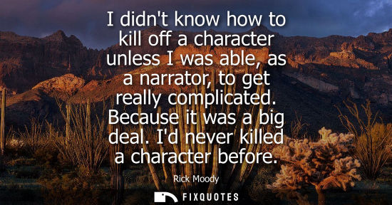 Small: I didnt know how to kill off a character unless I was able, as a narrator, to get really complicated. B