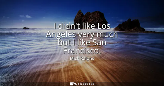 Small: I didnt like Los Angeles very much but I like San Francisco