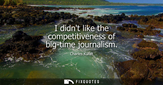 Small: Charles Kuralt: I didnt like the competitiveness of big-time journalism
