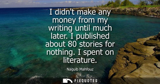 Small: I didnt make any money from my writing until much later. I published about 80 stories for nothing. I spent on 