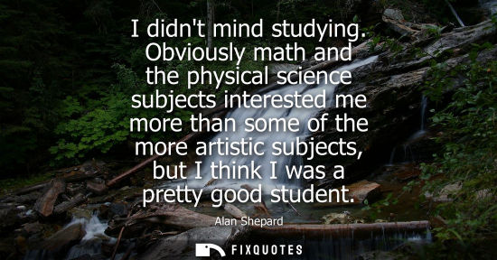 Small: I didnt mind studying. Obviously math and the physical science subjects interested me more than some of