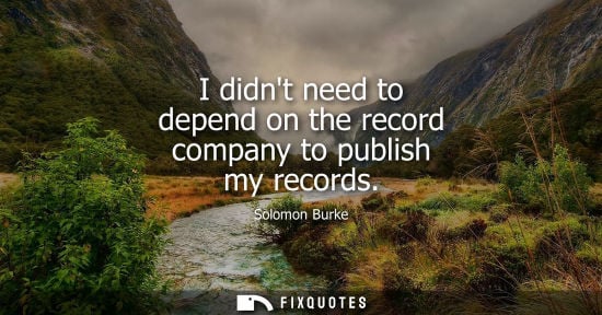Small: I didnt need to depend on the record company to publish my records