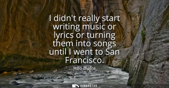 Small: I didnt really start writing music or lyrics or turning them into songs until I went to San Francisco