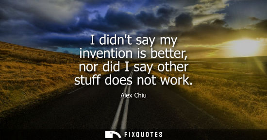 Small: I didnt say my invention is better, nor did I say other stuff does not work