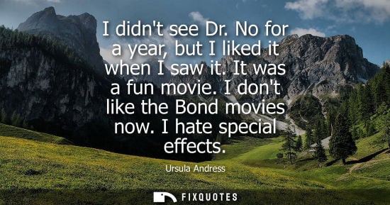 Small: I didnt see Dr. No for a year, but I liked it when I saw it. It was a fun movie. I dont like the Bond m
