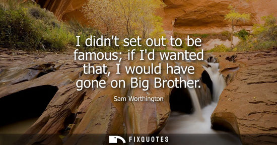 Small: Sam Worthington: I didnt set out to be famous if Id wanted that, I would have gone on Big Brother