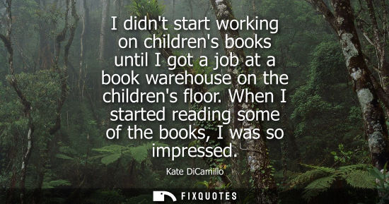 Small: I didnt start working on childrens books until I got a job at a book warehouse on the childrens floor.