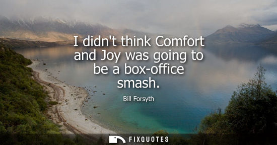 Small: I didnt think Comfort and Joy was going to be a box-office smash