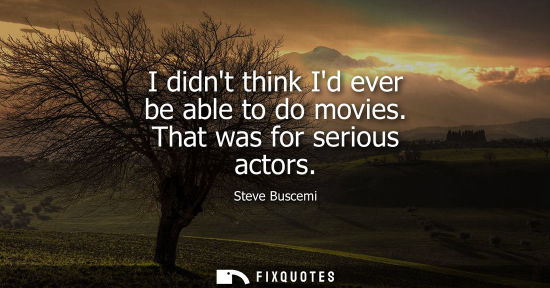 Small: I didnt think Id ever be able to do movies. That was for serious actors