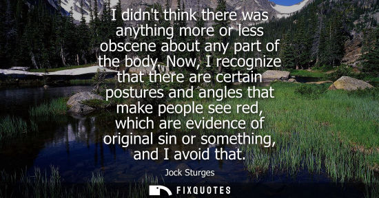 Small: I didnt think there was anything more or less obscene about any part of the body. Now, I recognize that