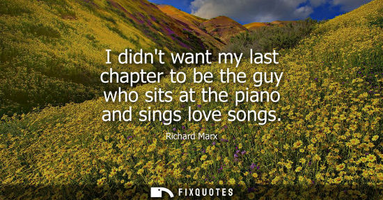 Small: I didnt want my last chapter to be the guy who sits at the piano and sings love songs