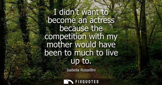 Small: I didnt want to become an actress because the competition with my mother would have been to much to liv