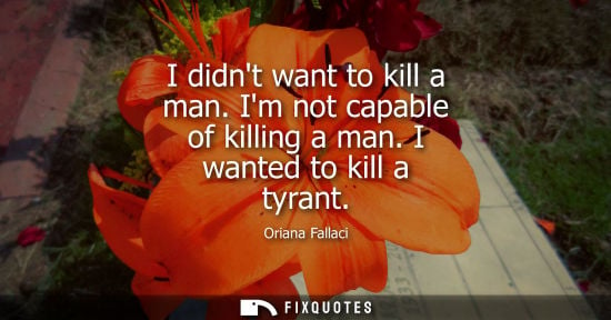 Small: I didnt want to kill a man. Im not capable of killing a man. I wanted to kill a tyrant