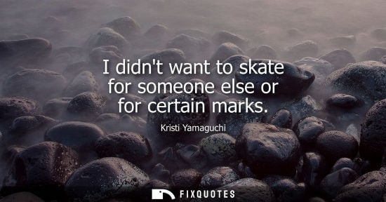 Small: I didnt want to skate for someone else or for certain marks