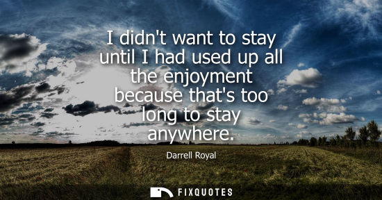 Small: I didnt want to stay until I had used up all the enjoyment because thats too long to stay anywhere