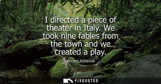 Small: I directed a piece of theater in Italy. We took nine fables from the town and we created a play