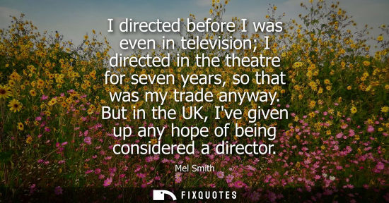Small: I directed before I was even in television I directed in the theatre for seven years, so that was my tr