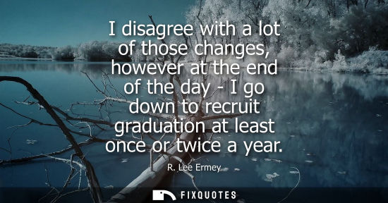Small: I disagree with a lot of those changes, however at the end of the day - I go down to recruit graduation
