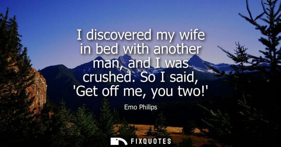 Small: I discovered my wife in bed with another man, and I was crushed. So I said, Get off me, you two! - Emo Philips