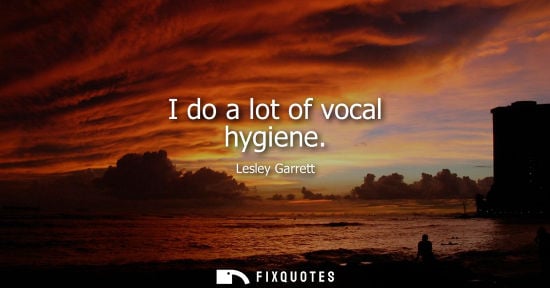 Small: I do a lot of vocal hygiene