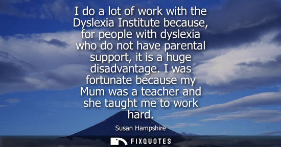 Small: I do a lot of work with the Dyslexia Institute because, for people with dyslexia who do not have parent