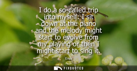 Small: I do a so-called trip into myself: I sit down at the piano and the melody might start to evolve from my