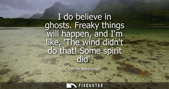 Small: I do believe in ghosts. Freaky things will happen, and Im like, The wind didnt do that! Some spirit did - Devo