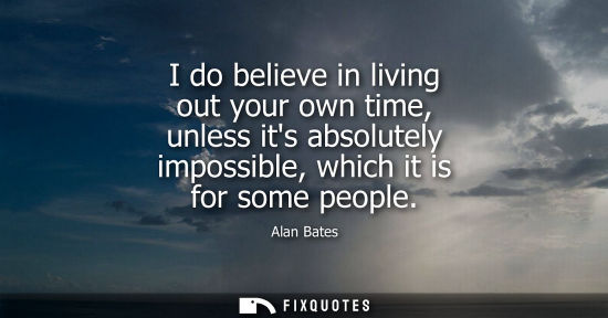 Small: I do believe in living out your own time, unless its absolutely impossible, which it is for some people
