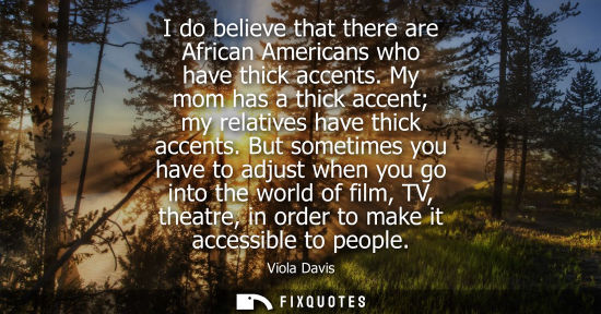 Small: I do believe that there are African Americans who have thick accents. My mom has a thick accent my rela
