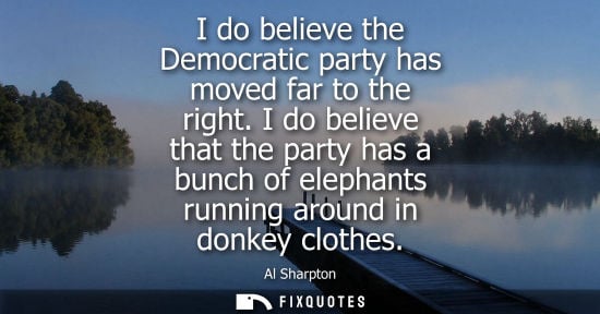 Small: I do believe the Democratic party has moved far to the right. I do believe that the party has a bunch o