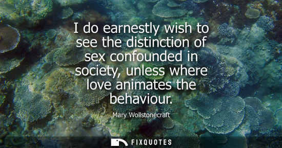 Small: I do earnestly wish to see the distinction of sex confounded in society, unless where love animates the behavi