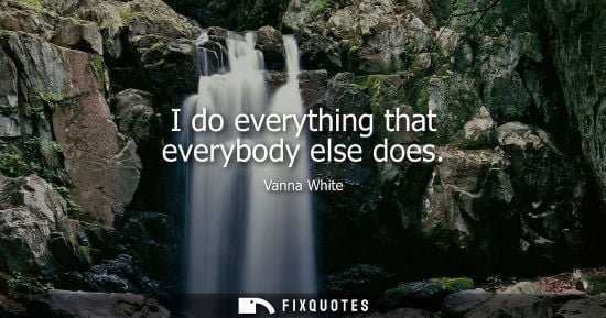 Small: I do everything that everybody else does