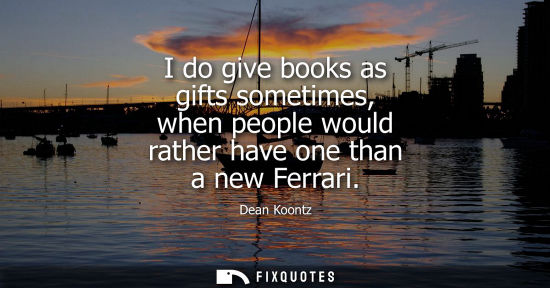 Small: Dean Koontz: I do give books as gifts sometimes, when people would rather have one than a new Ferrari