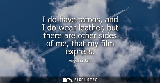 Small: Angelina Jolie: I do have tatoos, and I do wear leather, but there are other sides of me, that my film express