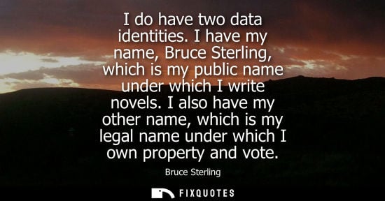 Small: I do have two data identities. I have my name, Bruce Sterling, which is my public name under which I wr