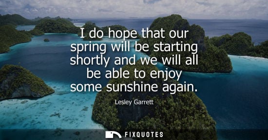 Small: I do hope that our spring will be starting shortly and we will all be able to enjoy some sunshine again