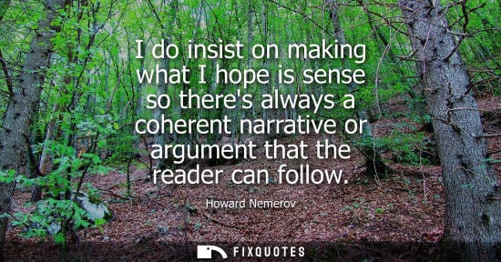 Small: Howard Nemerov: I do insist on making what I hope is sense so theres always a coherent narrative or argument t