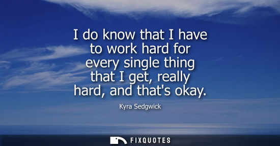 Small: I do know that I have to work hard for every single thing that I get, really hard, and thats okay