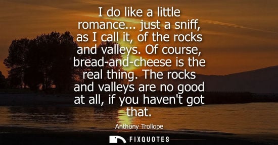 Small: I do like a little romance... just a sniff, as I call it, of the rocks and valleys. Of course, bread-an