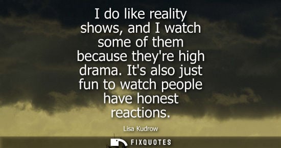 Small: I do like reality shows, and I watch some of them because theyre high drama. Its also just fun to watch