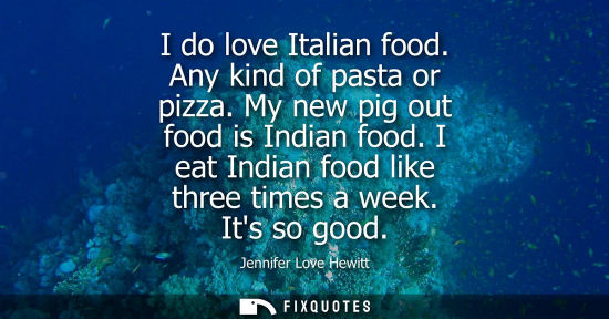 Small: I do love Italian food. Any kind of pasta or pizza. My new pig out food is Indian food. I eat Indian fo