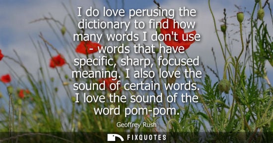 Small: I do love perusing the dictionary to find how many words I dont use - words that have specific, sharp, 