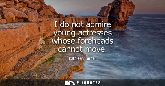 Small: I do not admire young actresses whose foreheads cannot move